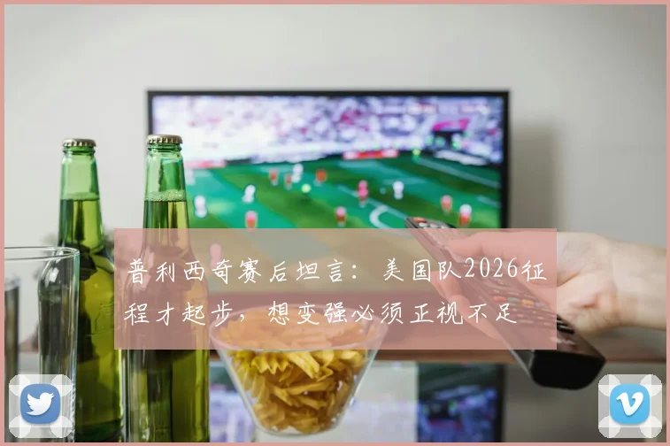 普利西奇赛后坦言：美国队2026征程才起步，想变强必须正视不足