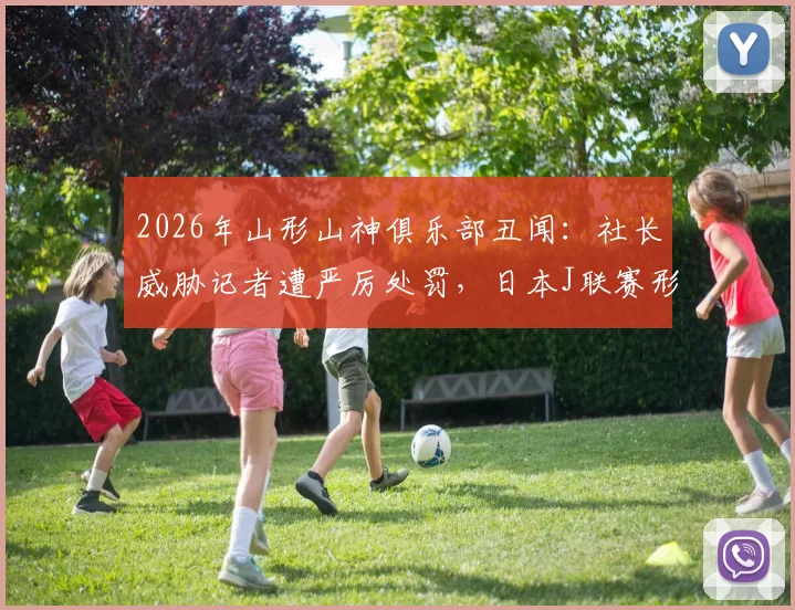 2026年山形山神俱乐部丑闻：社长威胁记者遭严厉处罚，日本J联赛形象受损