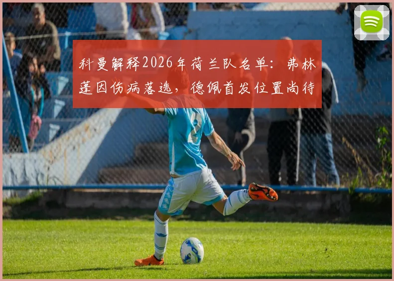 科曼解释2026年荷兰队名单：弗林蓬因伤病落选，德佩首发位置尚待观察