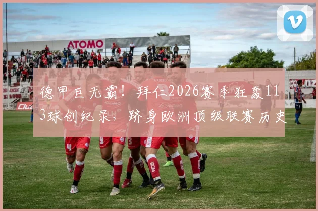 德甲巨无霸！拜仁2026赛季狂轰113球创纪录，跻身欧洲顶级联赛历史进球榜第八位深度解读