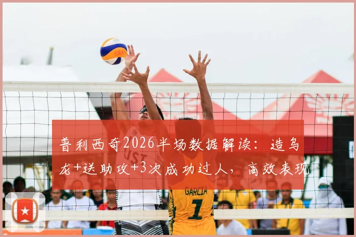普利西奇2026半场数据解读:造乌龙+送助攻+3次成功过人,高效表现如何炼成?