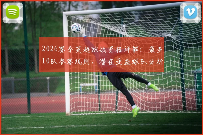 2026赛季英超欧战资格详解:最多10队参赛规则、潜在受益球队分析及对联赛竞争格局影响