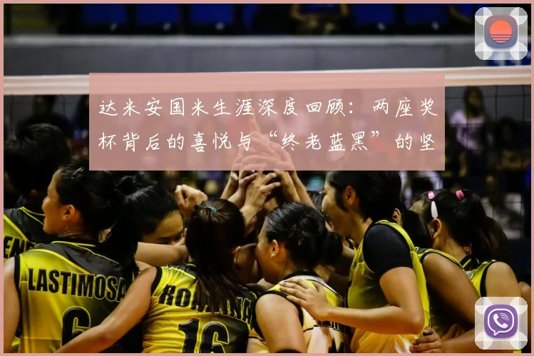 达米安国米生涯深度回顾：两座奖杯背后的喜悦与“终老蓝黑”的坚定心愿，附2026年续约进展分析