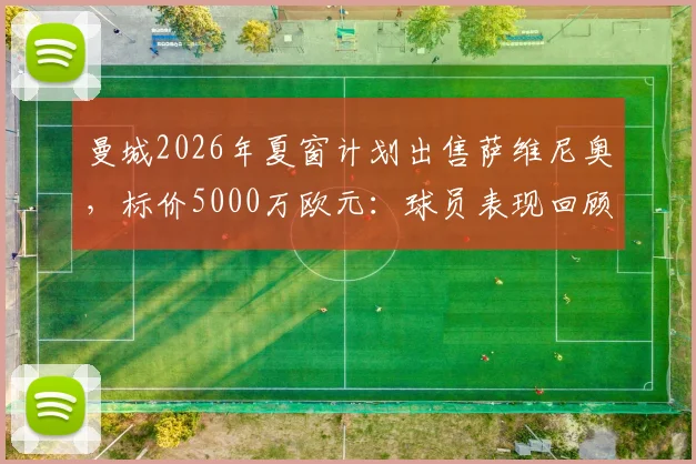 曼城2026年夏窗计划出售萨维尼奥,标价5000万欧元:球员表现回顾、离队原因与潜在下家全解析
