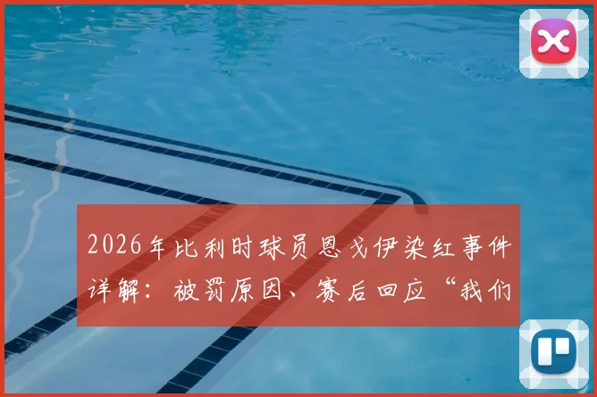 2026年比利时球员恩戈伊染红事件详解：被罚原因、赛后回应“我们会继续战斗”及球队最新动态