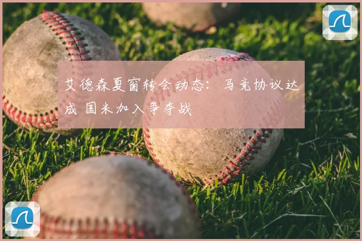 艾德森夏窗转会动态：马竞协议达成 国米加入争夺战