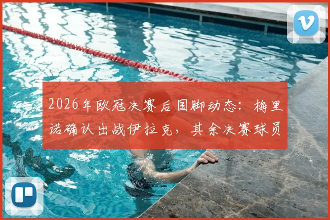 2026年欧冠决赛后国脚动态：梅里诺确认出战伊拉克，其余决赛球员均获免，西班牙队阵容解析