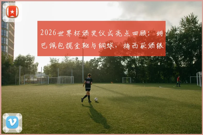 2026世界杯颁奖仪式亮点回顾：姆巴佩包揽金靴与铜球，梅西获颁银球奖荣誉