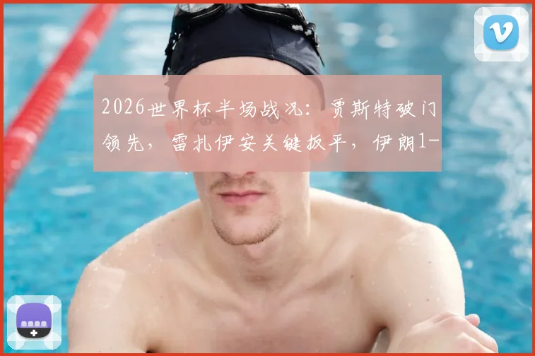 2026世界杯半场战况:贾斯特破门领先,雷扎伊安关键扳平,伊朗1-1新西兰全回顾