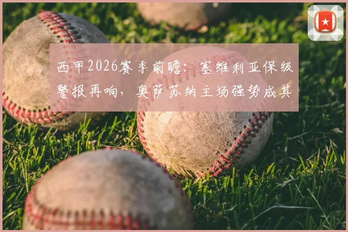 西甲2026赛季前瞻：塞维利亚保级警报再响，奥萨苏纳主场强势成其拦路虎