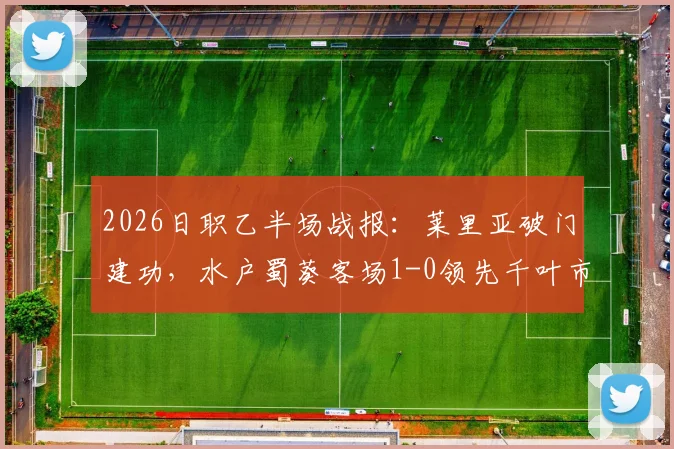 2026日职乙半场战报:莱里亚破门建功,水户蜀葵客场1-0领先千叶市原,附半场关键数据分析