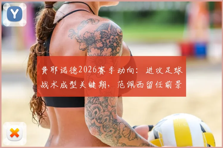 费耶诺德2026赛季动向：进攻足球战术成型关键期，范佩西留任前景与教练组决策分析