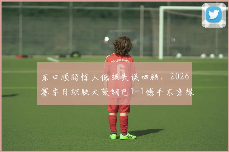 东口顺昭惊人低级失误回顾,2026赛季日职联大阪钢巴1-1憾平东京绿茵,绿茵门将表现如何?