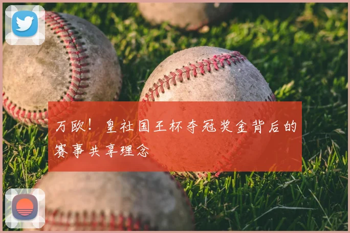 万欧!皇社国王杯夺冠奖金背后的赛事共享理念