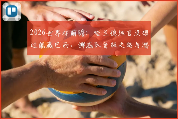 2026世界杯前瞻:哈兰德坦言没想过能赢巴西,挪威队晋级之路与潜在对手分析