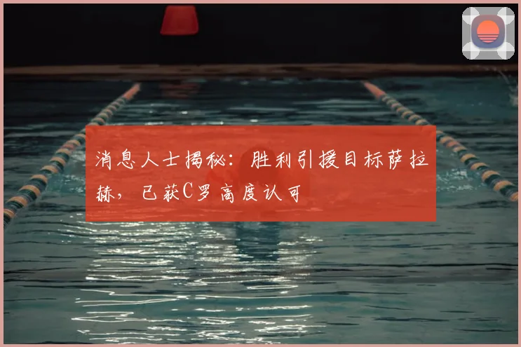 消息人士揭秘：胜利引援目标萨拉赫，已获C罗高度认可