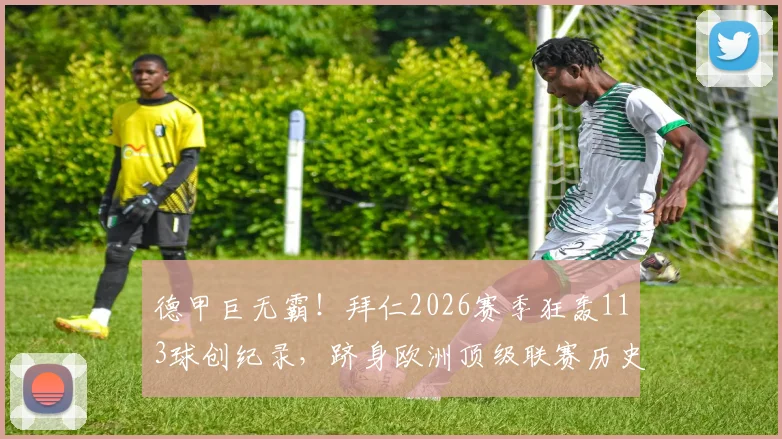 德甲巨无霸！拜仁2026赛季狂轰113球创纪录，跻身欧洲顶级联赛历史进球榜第八位深度解读
