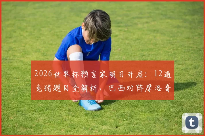 2026世界杯预言家明日开启：12道竞猜题目全解析，巴西对阵摩洛哥胜负预测与参与攻略