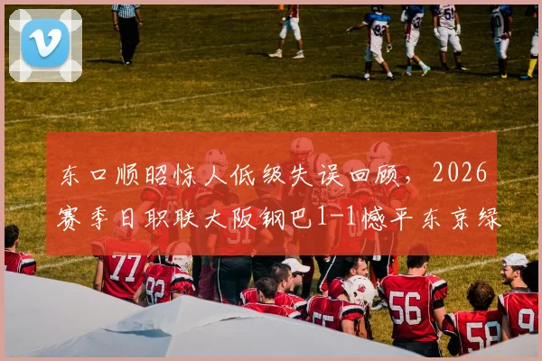 东口顺昭惊人低级失误回顾，2026赛季日职联大阪钢巴1-1憾平东京绿茵，绿茵门将表现如何？