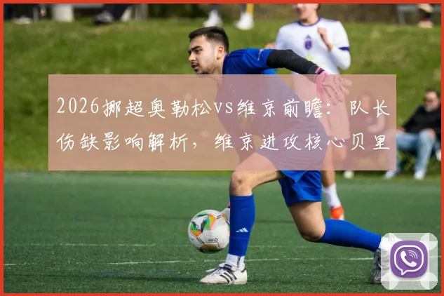 2026挪超奥勒松vs维京前瞻：队长伤缺影响解析，维京进攻核心贝里沙状态火热，附历史交锋与赛果预测