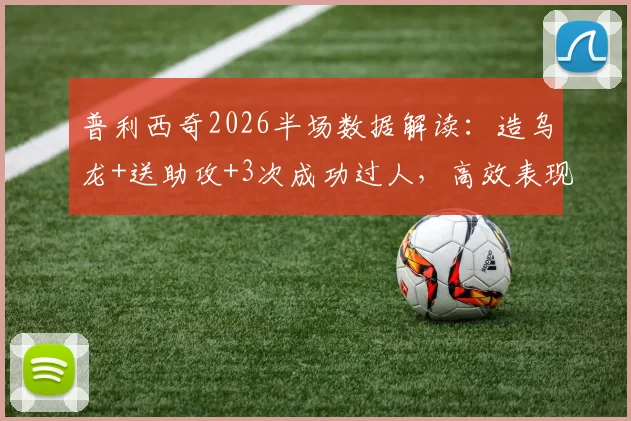 普利西奇2026半场数据解读：造乌龙+送助攻+3次成功过人，高效表现如何炼成？
