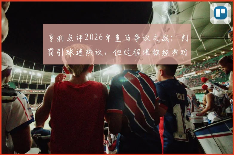 亨利点评2026年皇马争议之战：判罚引球迷热议，但过程堪称经典对决