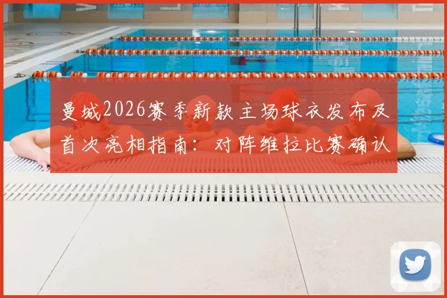 曼城2026赛季新款主场球衣发布及首次亮相指南：对阵维拉比赛确认上身，附球衣购买渠道与观看直播详情