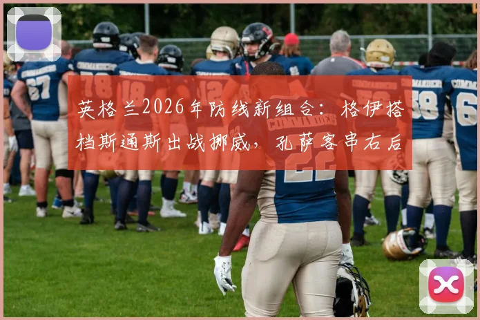 英格兰2026年防线新组合：格伊搭档斯通斯出战挪威，孔萨客串右后卫效果前瞻与深度解析