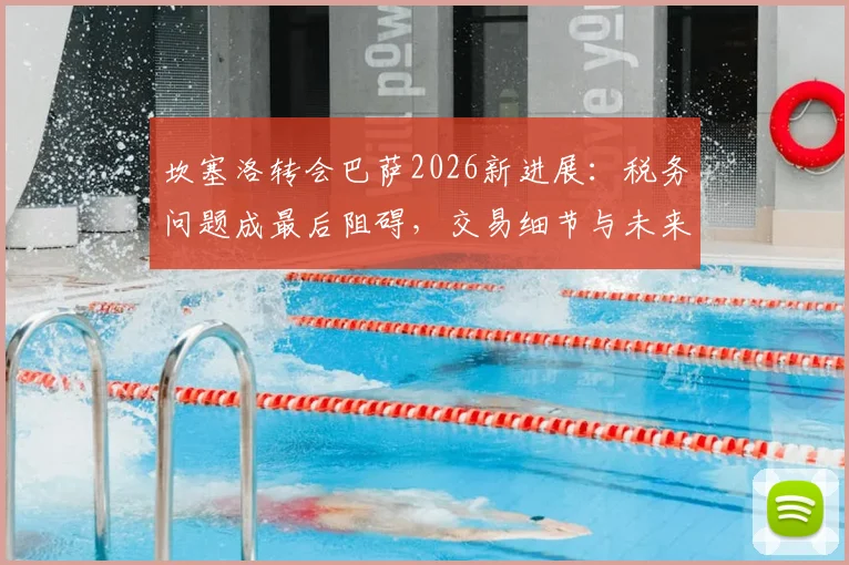 坎塞洛转会巴萨2026新进展：税务问题成最后阻碍，交易细节与未来影响全解析