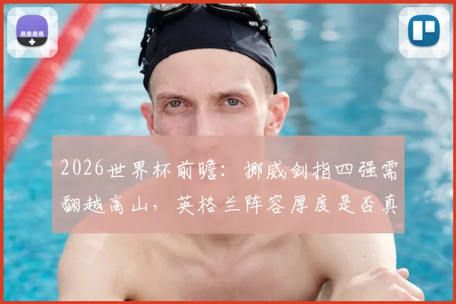 2026世界杯前瞻：挪威剑指四强需翻越高山，英格兰阵容厚度是否真遇挑战？