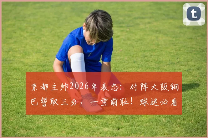 京都主帅2026年表态：对阵大阪钢巴誓取三分，一雪前耻！球迷必看赛前分析