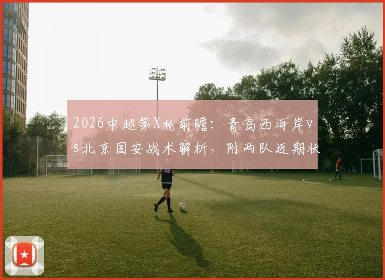 2026中超第X轮前瞻：青岛西海岸vs北京国安战术解析，附两队近期状态与核心球员塞尔吉尼奥表现评估