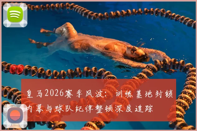 皇马2026赛季风波：训练基地封锁内幕与球队纪律整顿深度追踪