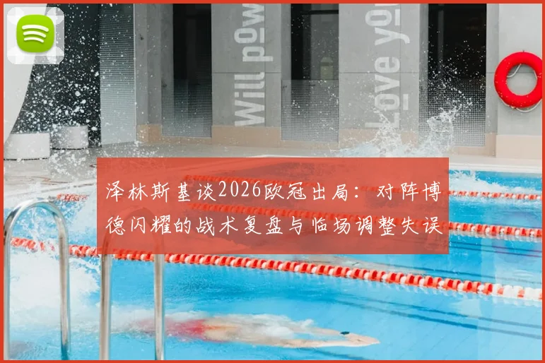 泽林斯基谈2026欧冠出局：对阵博德闪耀的战术复盘与临场调整失误分析