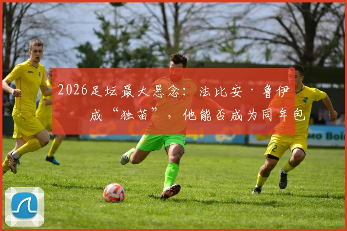 2026足坛最大悬念：法比安·鲁伊斯成“独苗”，他能否成为同年包揽欧冠与世界杯的历史第一人？