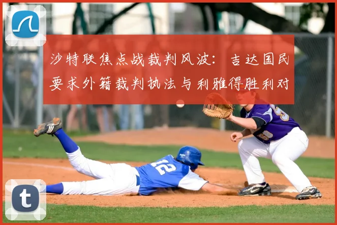 沙特联焦点战裁判风波：吉达国民要求外籍裁判执法与利雅得胜利对决，背后原因与影响分析