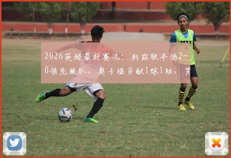2026英超最新赛况：利兹联半场2-0领先狼队，奥卡福贡献1球1助，贾斯汀破门