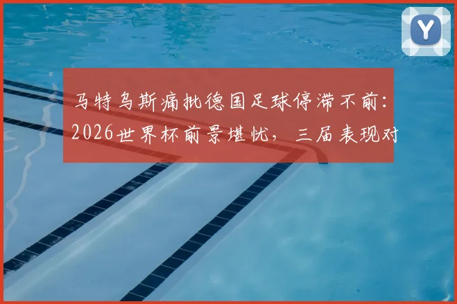 马特乌斯痛批德国足球停滞不前：2026世界杯前景堪忧，三届表现对比揭示深层问题