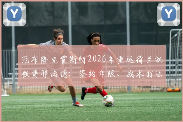 范布隆克霍斯特2026年重返荷兰执教费耶诺德：签约年限、战术打法与年薪待遇深度解读
