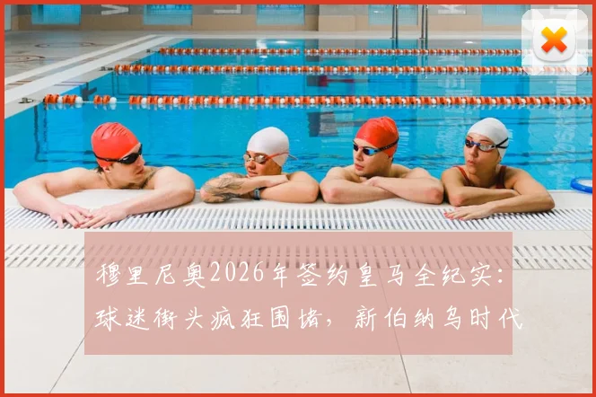 穆里尼奥2026年签约皇马全纪实：球迷街头疯狂围堵，新伯纳乌时代启幕