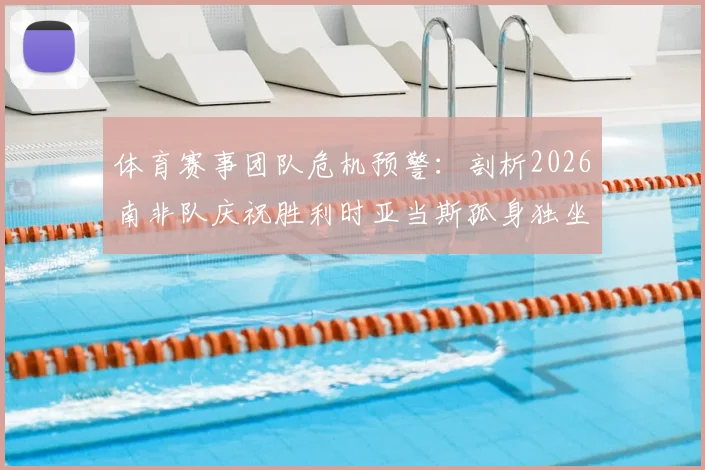 体育赛事团队危机预警：剖析2026南非队庆祝胜利时亚当斯孤身独坐的深层信号与团队隐患