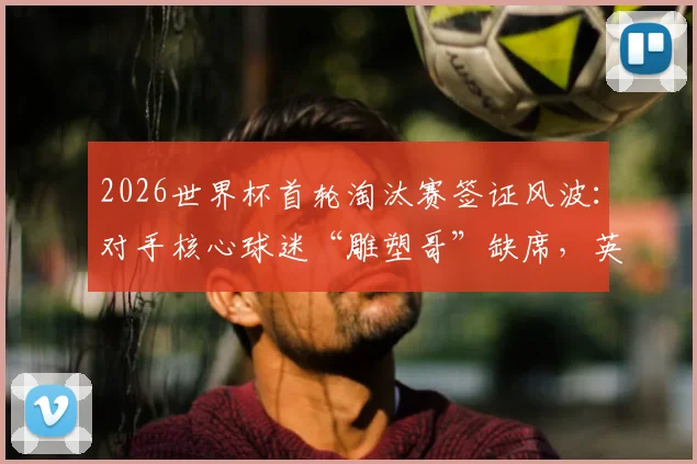2026世界杯首轮淘汰赛签证风波:对手核心球迷“雕塑哥”缺席,英格兰队战术环境或受益