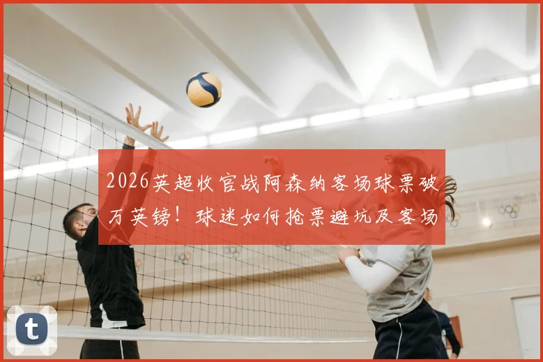 2026英超收官战阿森纳客场球票破万英镑！球迷如何抢票避坑及客场观赛全攻略
