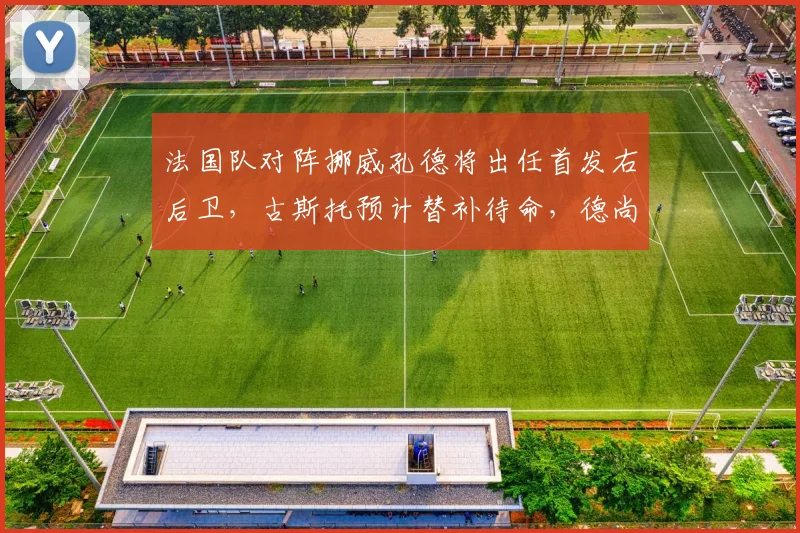 法国队对阵挪威孔德将出任首发右后卫,古斯托预计替补待命,德尚战术意图解读