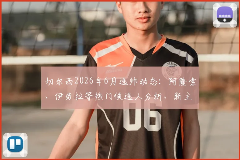 切尔西2026年6月选帅动态:阿隆索、伊劳拉等热门候选人分析,新主帅任命时间与前景解读