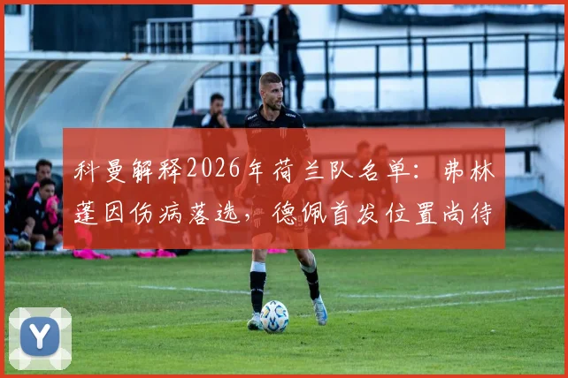 科曼解释2026年荷兰队名单：弗林蓬因伤病落选，德佩首发位置尚待观察