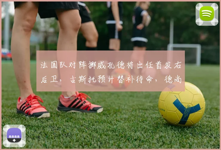 法国队对阵挪威孔德将出任首发右后卫，古斯托预计替补待命，德尚战术意图解读