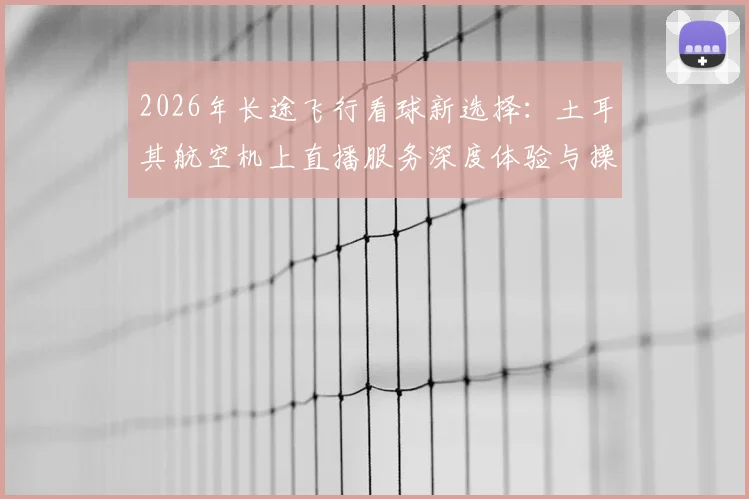 2026年长途飞行看球新选择:土耳其航空机上直播服务深度体验与操作指南