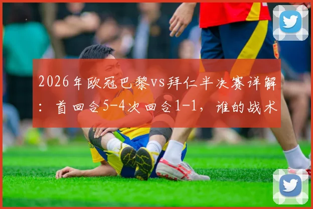 2026年欧冠巴黎vs拜仁半决赛详解：首回合5-4次回合1-1，谁的战术更胜一筹？关键球员分析与球迷观点碰撞
