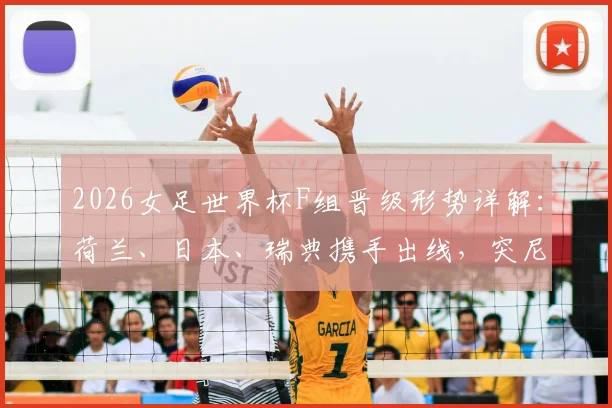 2026女足世界杯F组晋级形势详解：荷兰、日本、瑞典携手出线，突尼斯遗憾垫底出局